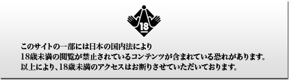 このサイトの一部には日本の国内法により18歳未満の閲覧が禁止されているコンテンツが含まれており、18歳未満の方のご利用をお断りさせていただいております。